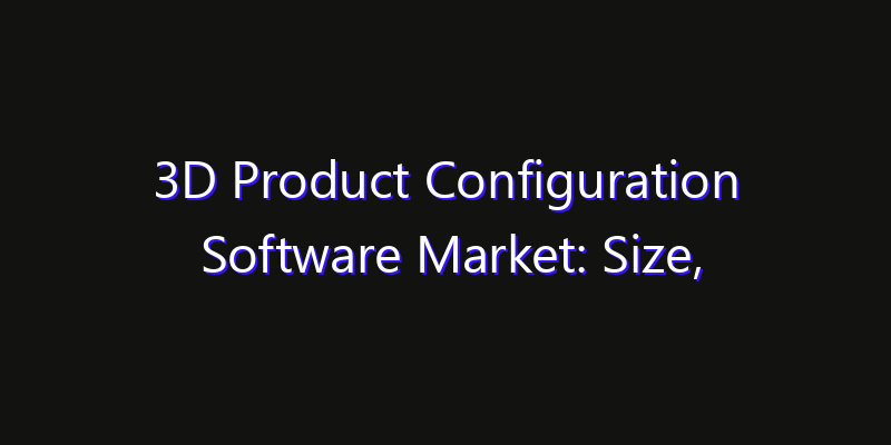3D Product Configuration Software Market: Size, Technology Adoption, Share & Strategy 2026