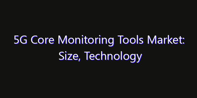 5G Core Monitoring Tools Market: Size, Technology Adoption, Share & Strategy 2026