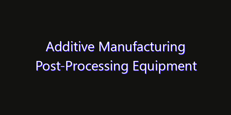 Additive Manufacturing Post-Processing Equipment Market: Size, Share Analysis, Technology Trends & CAGR 2026–2033