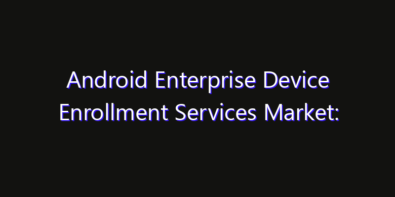 Android Enterprise Device Enrollment Services Market: Size, Growth Forecasts & Key Players Strategy Report 2026