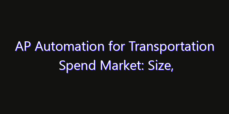 AP Automation for Transportation Spend Market: Size, Regional Insights, Share & Growth Forecast 2026