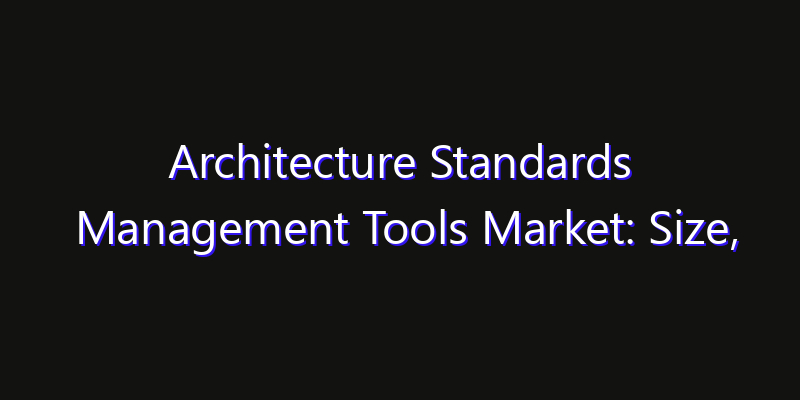 Architecture Standards Management Tools Market: Size, Share Analysis, Opportunities & CAGR Outlook
