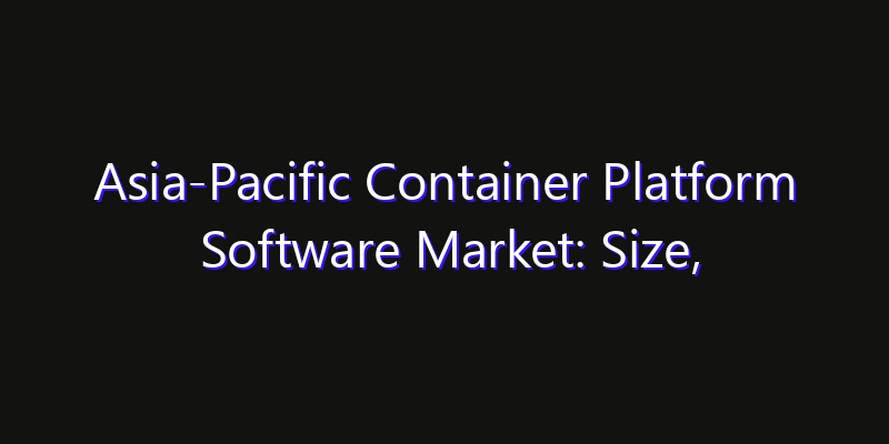 Asia-Pacific Container Platform Software Market: Size, Share Analysis, Opportunities & CAGR Outlook