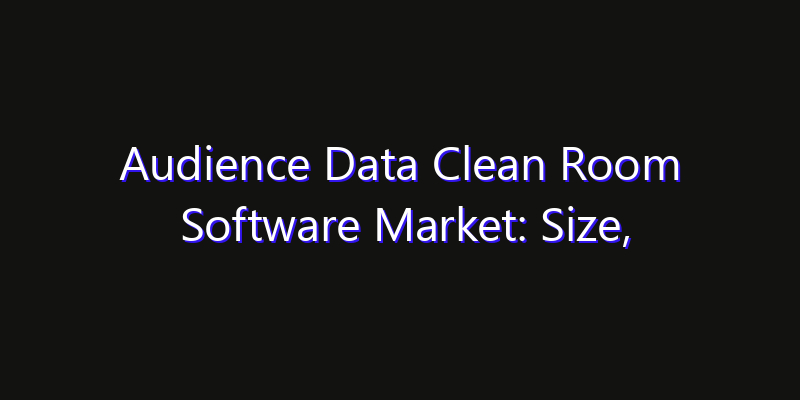 Audience Data Clean Room Software Market: Size, Opportunities, Innovation Impact & Strategy 2026