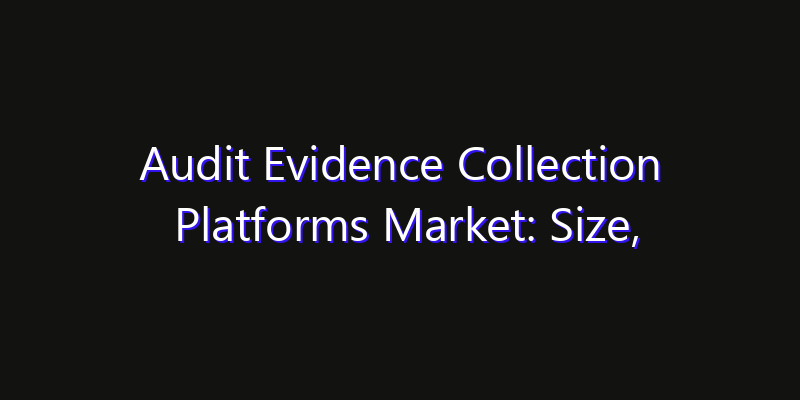 Audit Evidence Collection Platforms Market: Size, Share, CAGR, Technology Impact & Strategy Outlook 2026