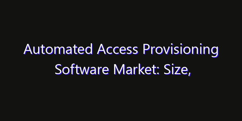 Automated Access Provisioning Software Market: Size, Smart Digital Solutions & Growth Outlook 2026