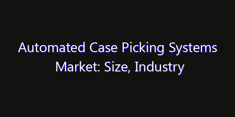 Automated Case Picking Systems Market: Size, Industry Growth, Technology Impact & Share