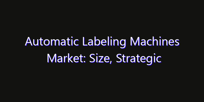 Automatic Labeling Machines Market: Size, Strategic Growth, Innovation Impact & Share 2026
