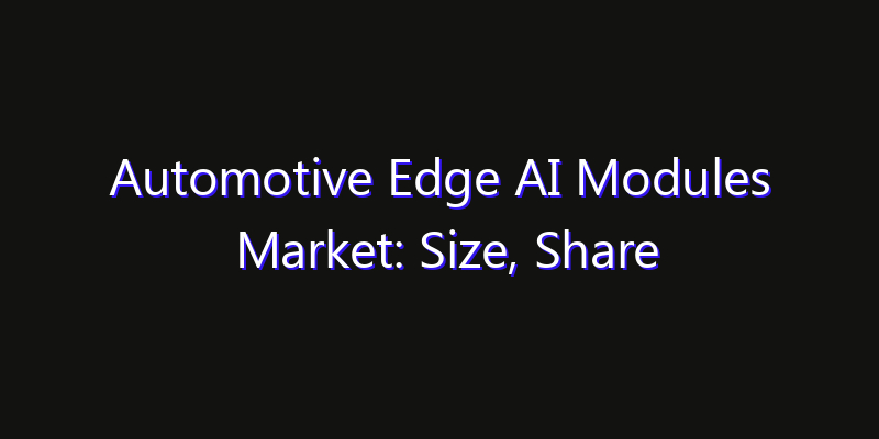Automotive Edge AI Modules Market: Size, Share Analysis, Opportunities & CAGR Outlook