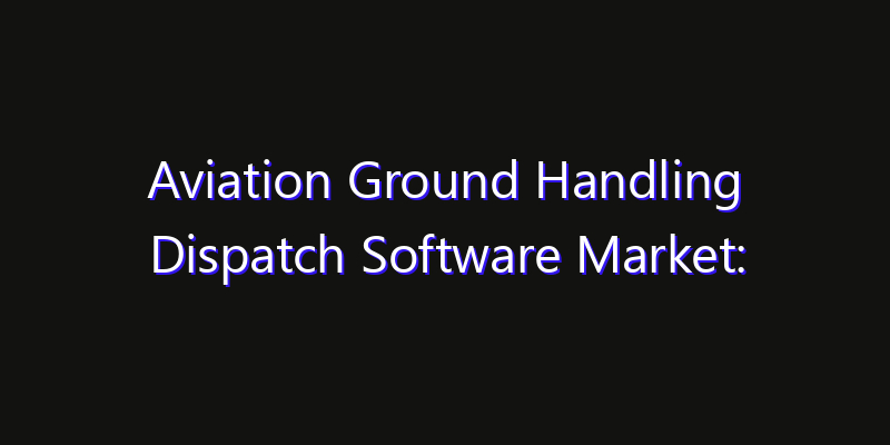 Aviation Ground Handling Dispatch Software Market: Size, Regional Insights, Share & Growth Forecast 2026