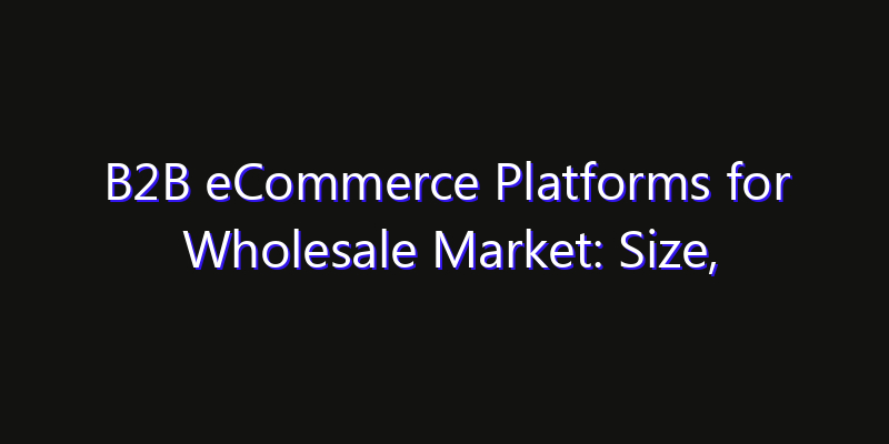 B2B eCommerce Platforms for Wholesale Market: Size, Technology Innovation & Market: Outlook 2026