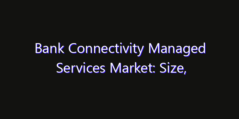 Bank Connectivity Managed Services Market: Size, Opportunities & Strategic Forecast 2026