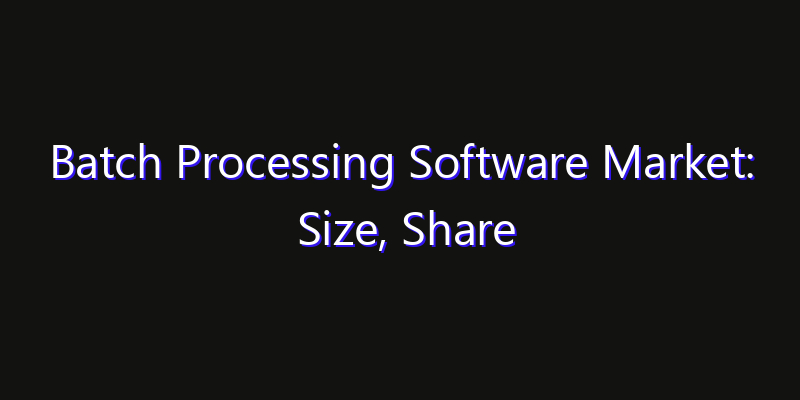 Batch Processing Software Market: Size, Share Analysis, Opportunities & CAGR Outlook