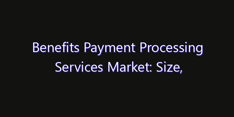 Benefits Payment Processing Services Market: Size, Share, CAGR, Technology Impact & Strategy Outlook 2026