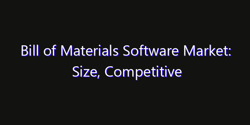 Bill of Materials Software Market: Size, Competitive Landscape & Technology Impact