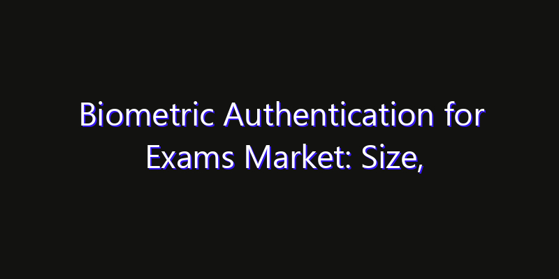 Biometric Authentication for Exams Market: Size, Industry Outlook & Strategic Forecast 2026