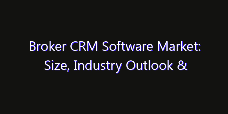 Broker CRM Software Market: Size, Industry Outlook & Strategic Forecast 2026
