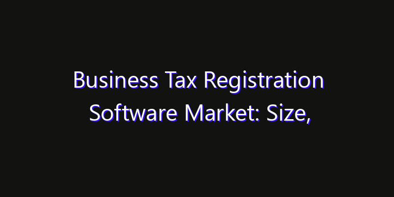 Business Tax Registration Software Market: Size, Share, Technology Forecasts & CAGR Outlook