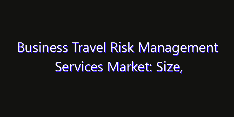 Business Travel Risk Management Services Market: Size, Regional Insights, Share & Growth Forecast 2026