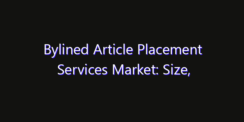 Bylined Article Placement Services Market: Size, Share, Technology Forecasts & CAGR Outlook