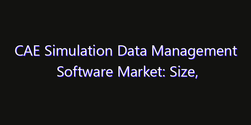 CAE Simulation Data Management Software Market: Size, Share, CAGR, Technology Impact & Strategy Outlook 2026