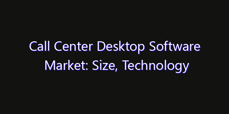 Call Center Desktop Software Market: Size, Technology Innovation & Market: Outlook 2026