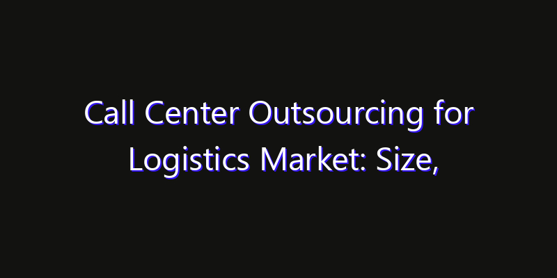 Call Center Outsourcing for Logistics Market: Size, Share, CAGR, Technology Impact & Strategy Outlook 2026
