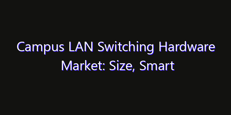 Campus LAN Switching Hardware Market: Size, Smart Automation, Innovation Trends & CAGR 2026