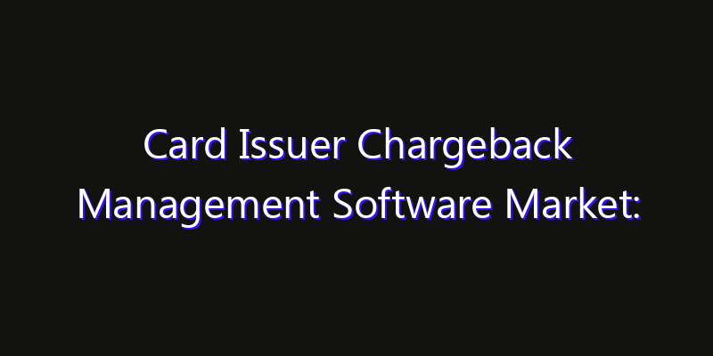 Card Issuer Chargeback Management Software Market: Size, Industry Growth, Technology Impact & Share