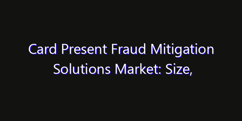Card Present Fraud Mitigation Solutions Market: Size, Industry Growth, Technology Impact & Share