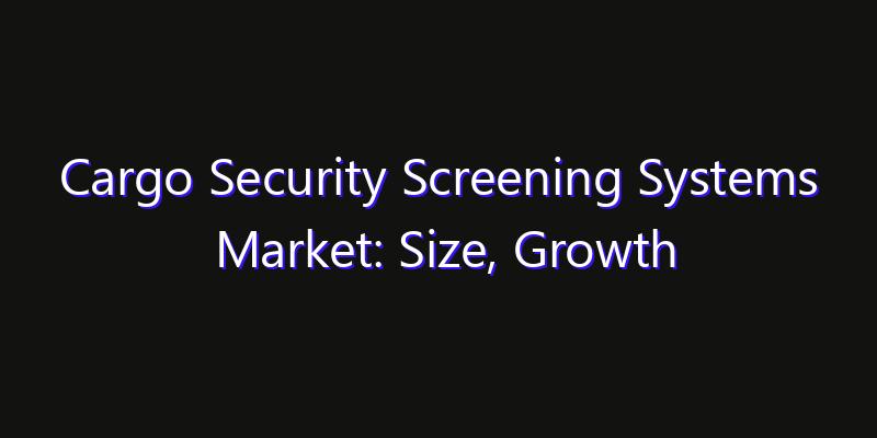 Cargo Security Screening Systems Market: Size, Growth Drivers, Opportunities & Forecast 2026–2033
