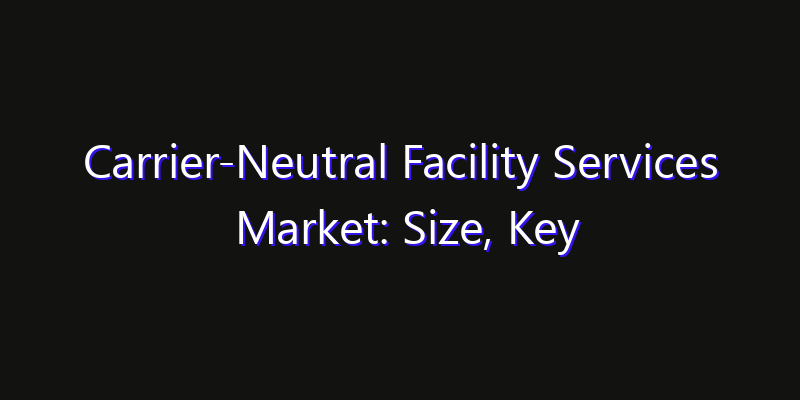 Carrier-Neutral Facility Services Market: Size, Key Players, Technology Trends & Forecast 2026–2033