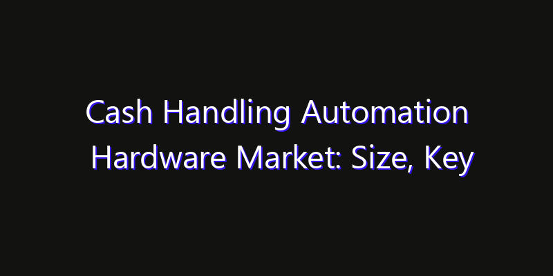 Cash Handling Automation Hardware Market: Size, Key Players, Technology Trends & Forecast 2026–2033