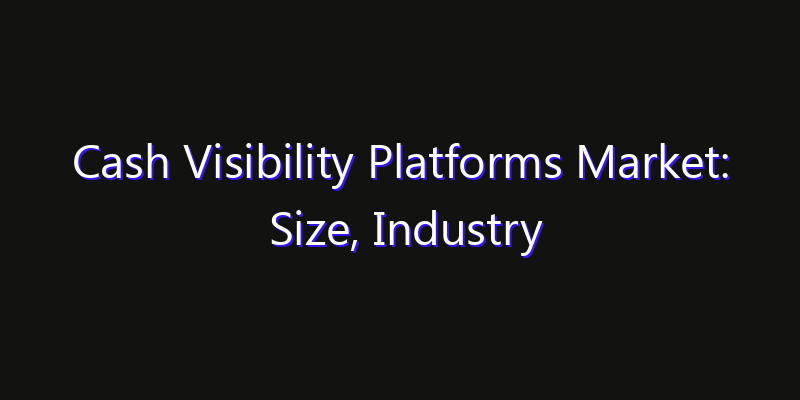 Cash Visibility Platforms Market: Size, Industry Outlook & Strategic Forecast 2026