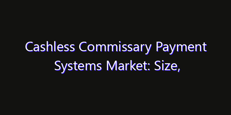 Cashless Commissary Payment Systems Market: Size, Share Analysis, Opportunities & CAGR Outlook