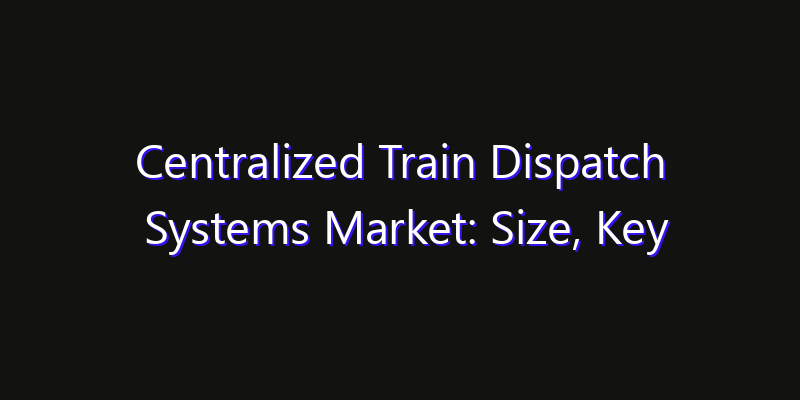 Centralized Train Dispatch Systems Market: Size, Key Players, Technology Trends & Forecast 2026–2033