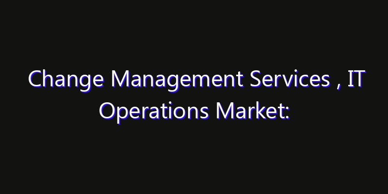 Change Management Services , IT Operations Market: Size, Innovation Trends & Strategic Forecast 2026
