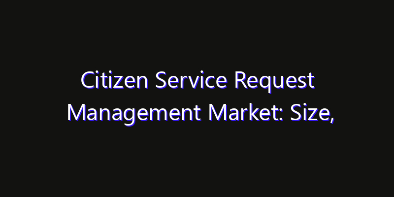 Citizen Service Request Management Market: Size, Growth Forecasts & Key Players Strategy Report 2026