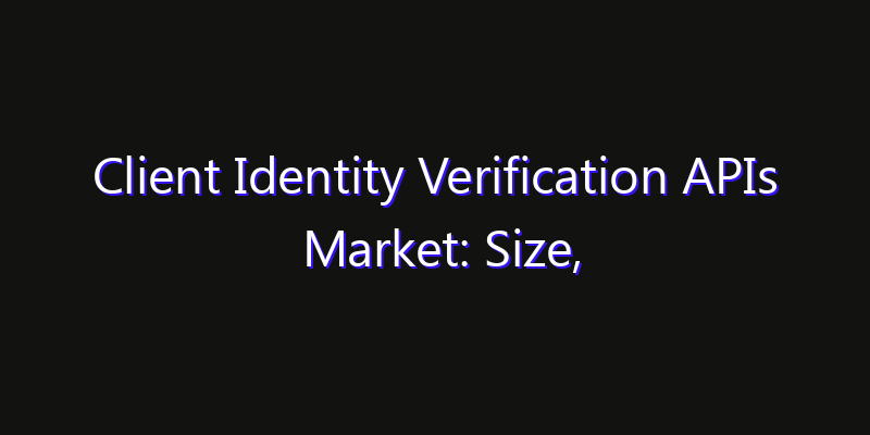 Client Identity Verification APIs Market: Size, Industry Growth, Technology Impact & Share