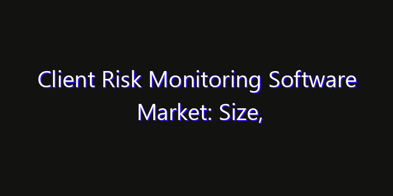 Client Risk Monitoring Software Market: Size, Competitive Landscape & Technology Impact