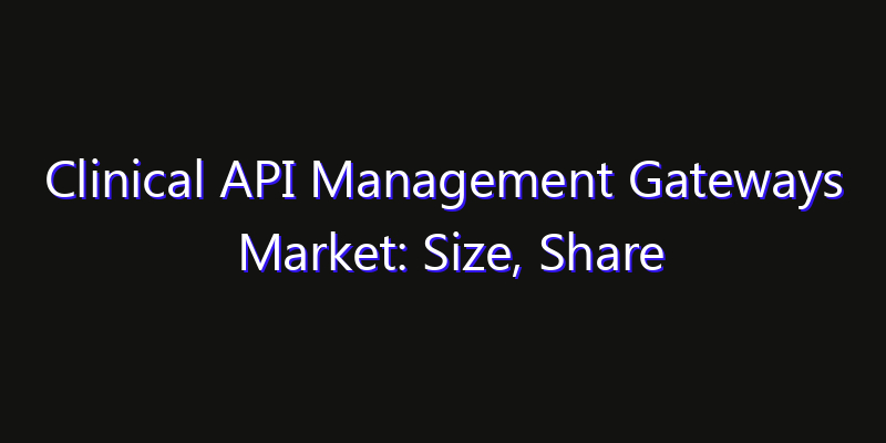 Clinical API Management Gateways Market: Size, Share Analysis, Opportunities & CAGR Outlook