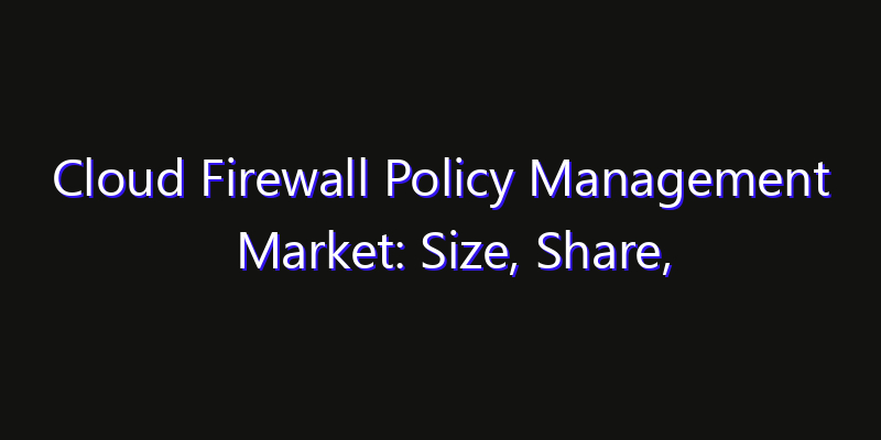 Cloud Firewall Policy Management Market: Size, Share, Technology Forecasts & CAGR Outlook