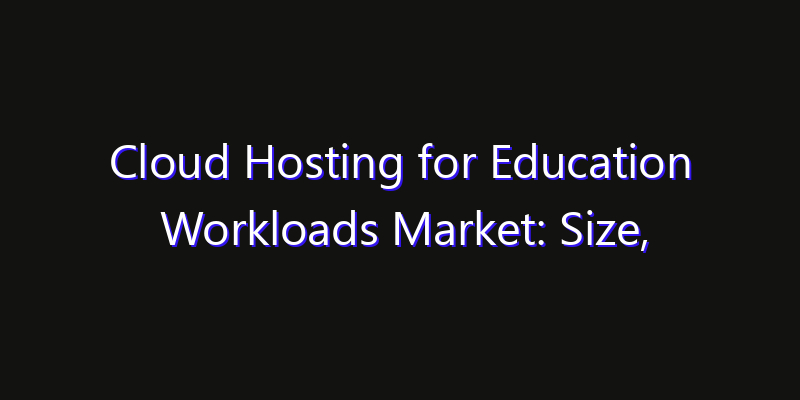 Cloud Hosting for Education Workloads Market: Size, Opportunities & Strategic Forecast 2026