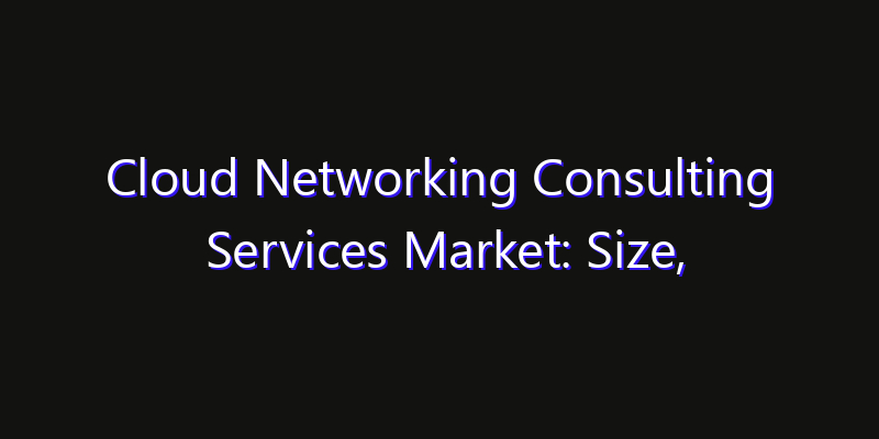 Cloud Networking Consulting Services Market: Size, Technology Innovation & Market: Outlook 2026