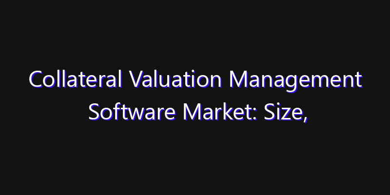 Collateral Valuation Management Software Market: Size, Technology Innovation & Market: Outlook 2026