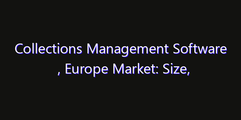 Collections Management Software , Europe Market: Size, Share Analysis, Opportunities & CAGR Outlook