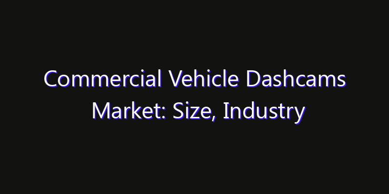 Commercial Vehicle Dashcams Market: Size, Industry Outlook & Strategic Forecast 2026