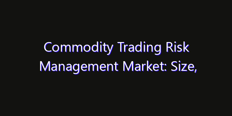 Commodity Trading Risk Management Market: Size, Regional Insights, Share & Growth Forecast 2026