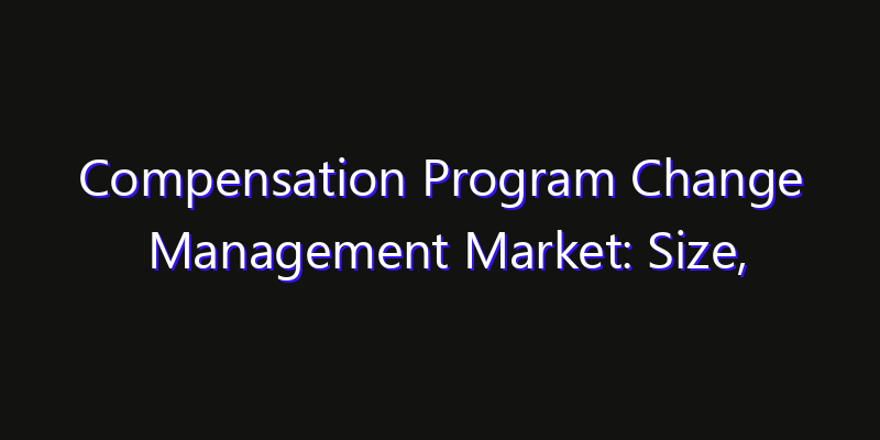 Compensation Program Change Management Market: Size, Growth Forecasts & Key Players Strategy Report 2026