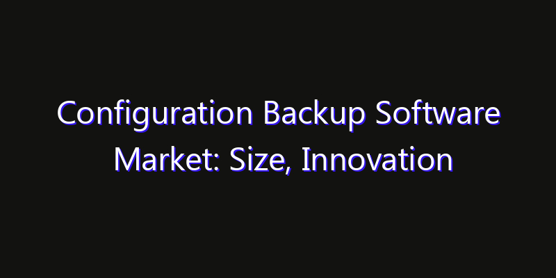 Configuration Backup Software Market: Size, Innovation Trends & Strategic Forecast 2026